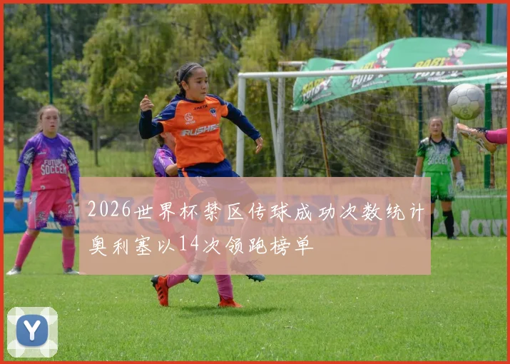 2026世界杯禁区传球成功次数统计奥利塞以14次领跑榜单
