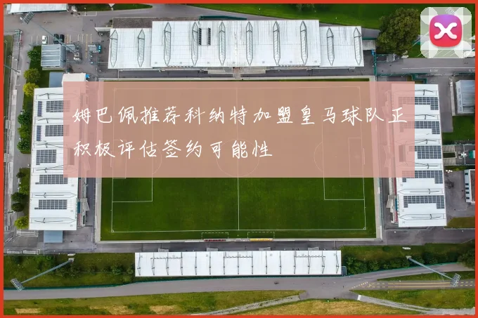 姆巴佩推荐科纳特加盟皇马球队正积极评估签约可能性