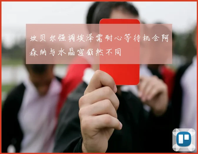 坎贝尔强调埃泽需耐心等待机会阿森纳与水晶宫截然不同