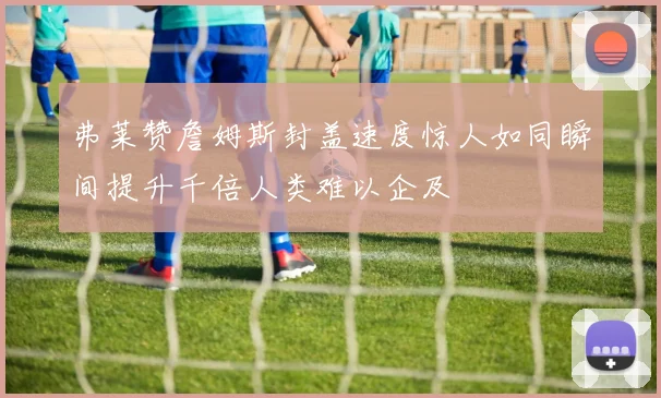 弗莱赞詹姆斯封盖速度惊人如同瞬间提升千倍人类难以企及