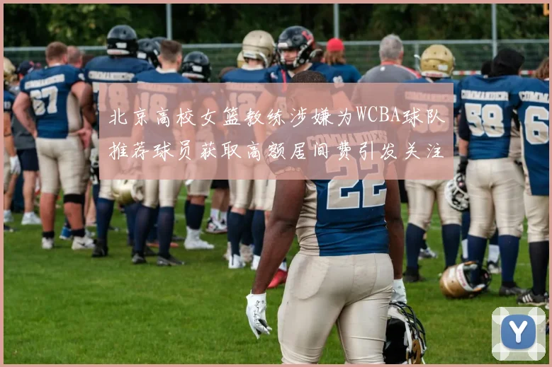 北京高校女篮教练涉嫌为WCBA球队推荐球员获取高额居间费引发关注