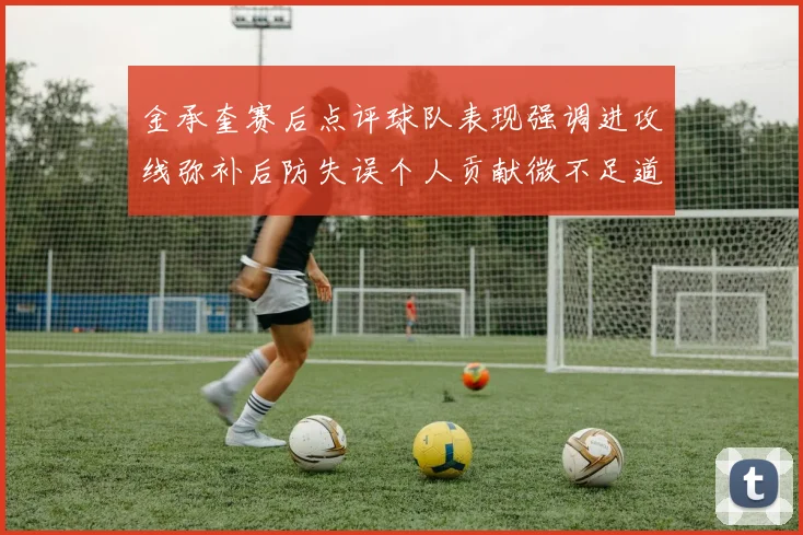金承奎赛后点评球队表现强调进攻线弥补后防失误个人贡献微不足道