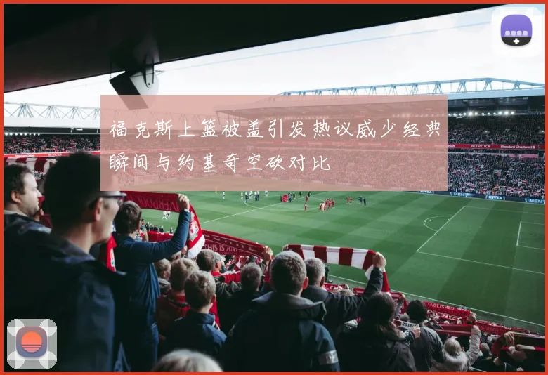 福克斯上篮被盖引发热议威少经典瞬间与约基奇空砍对比