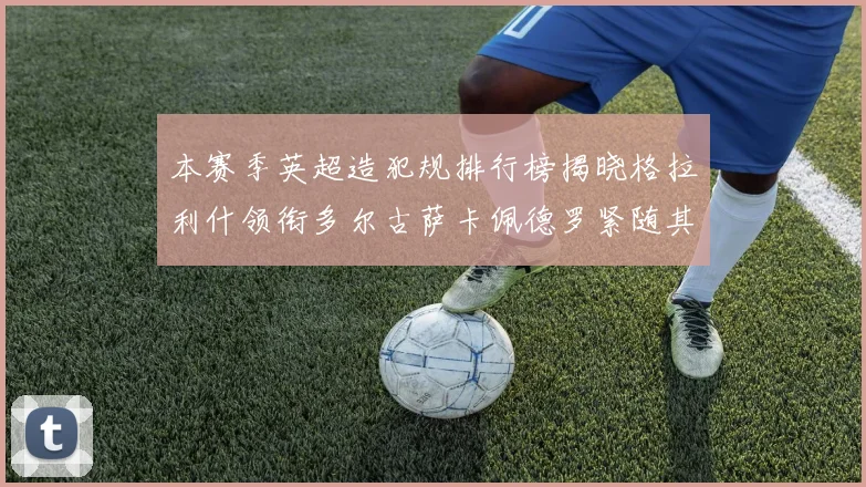 本赛季英超造犯规排行榜揭晓格拉利什领衔多尔古萨卡佩德罗紧随其后