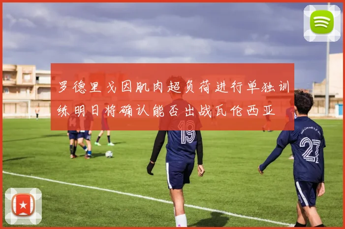 罗德里戈因肌肉超负荷进行单独训练明日将确认能否出战瓦伦西亚