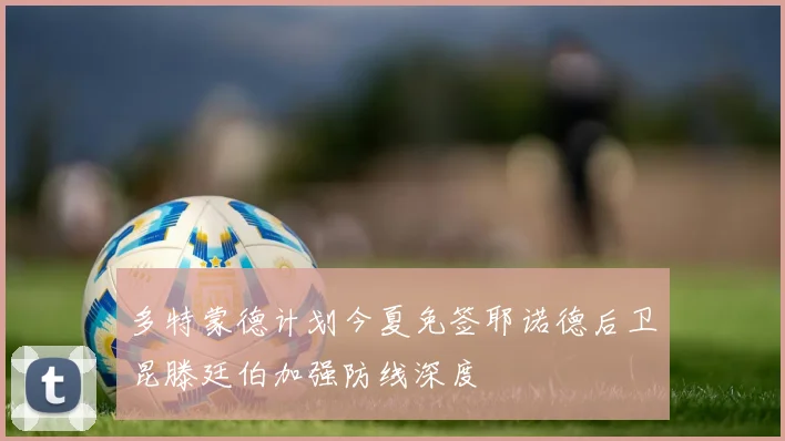 多特蒙德计划今夏免签耶诺德后卫昆滕廷伯加强防线深度
