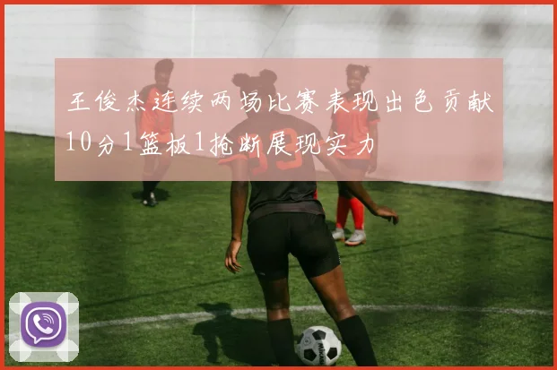 王俊杰连续两场比赛表现出色贡献10分1篮板1抢断展现实力