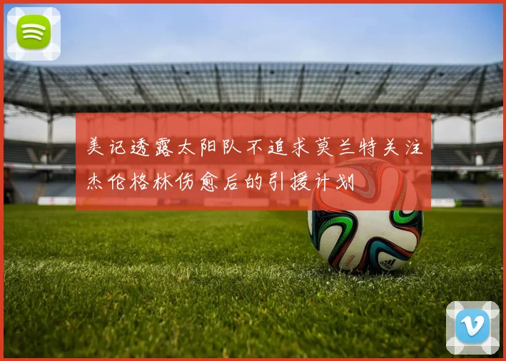 美记透露太阳队不追求莫兰特关注杰伦格林伤愈后的引援计划