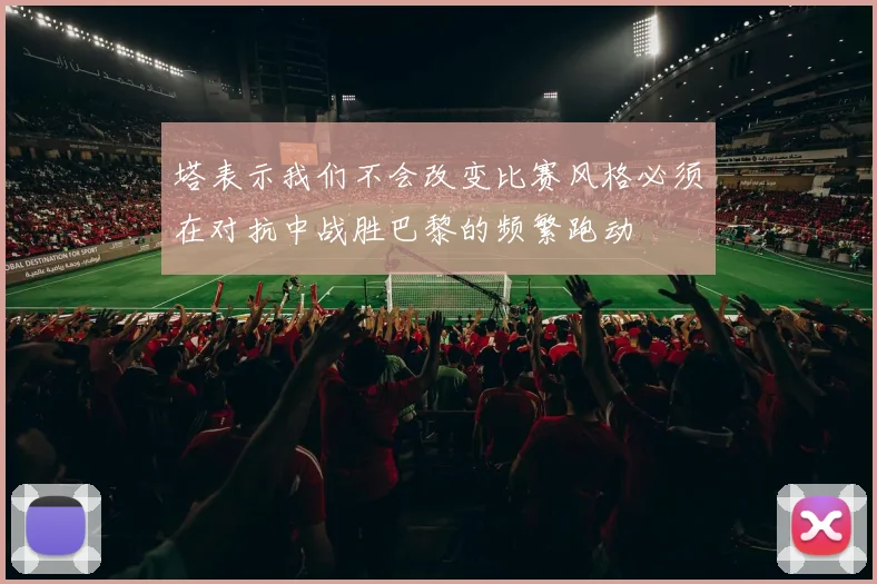 塔表示我们不会改变比赛风格必须在对抗中战胜巴黎的频繁跑动