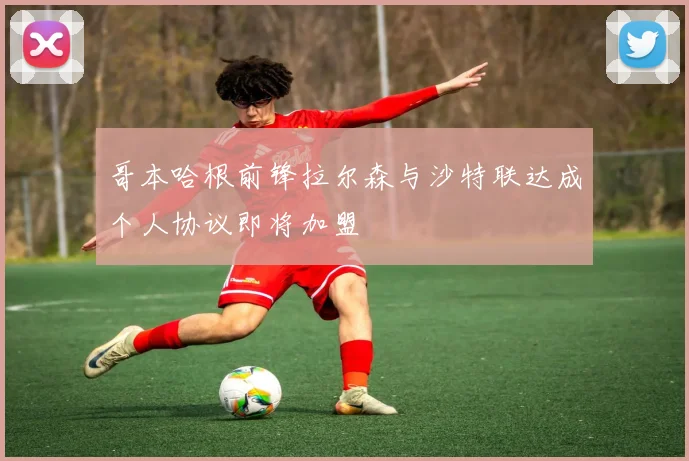 哥本哈根前锋拉尔森与沙特联达成个人协议即将加盟