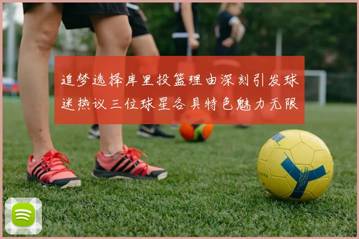 追梦选择库里投篮理由深刻引发球迷热议三位球星各具特色魅力无限