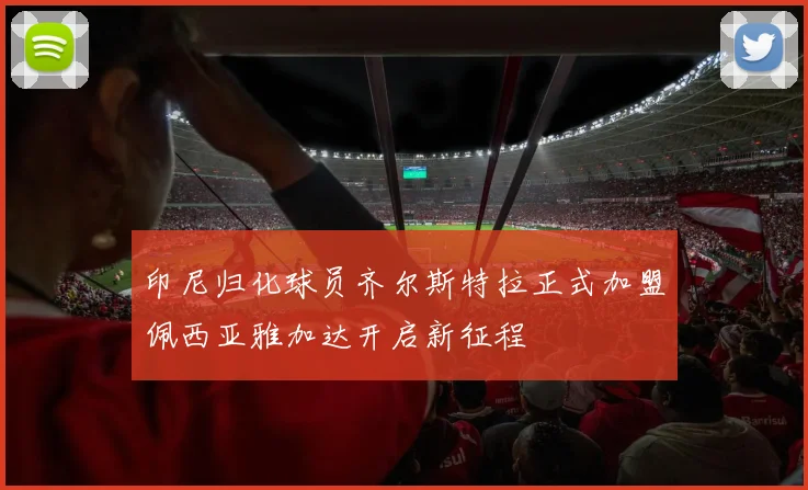 印尼归化球员齐尔斯特拉正式加盟佩西亚雅加达开启新征程