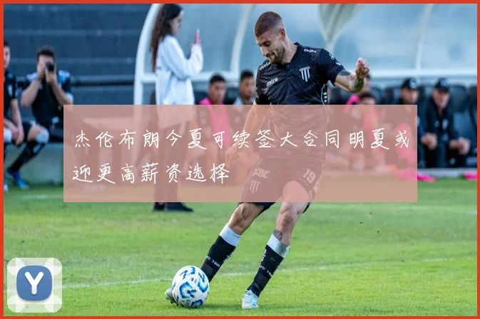 杰伦布朗今夏可续签大合同明夏或迎更高薪资选择