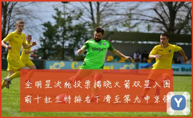 全明星次轮投票揭晓火箭双星入围前十杜兰特排名下滑至第九申京强势晋级第十位