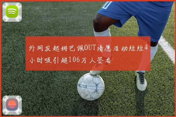 外网发起姆巴佩OUT请愿活动短短4小时吸引超106万人签名