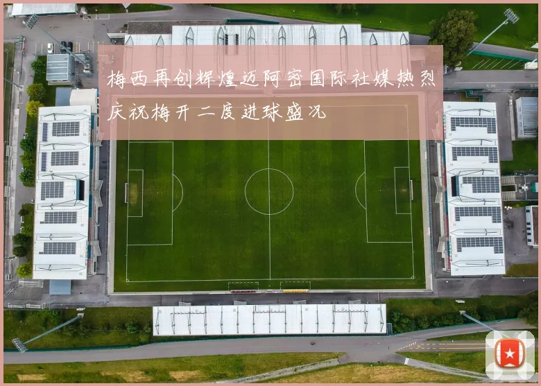 梅西再创辉煌迈阿密国际社媒热烈庆祝梅开二度进球盛况