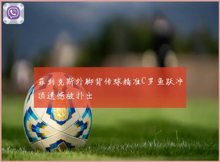 菲利克斯外脚背传球精准C罗鱼跃冲顶遗憾被扑出