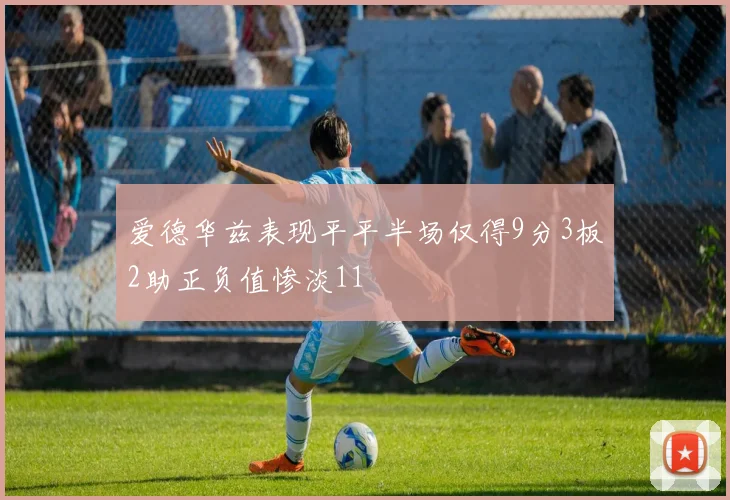 爱德华兹表现平平半场仅得9分3板2助正负值惨淡11