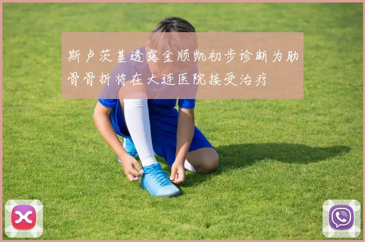 斯卢茨基透露金顺凯初步诊断为肋骨骨折将在大连医院接受治疗