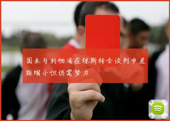 国米与利物浦在琼斯转会谈判中差距缩小但仍需努力