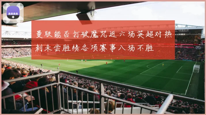 曼联能否打破魔咒近六场英超对热刺未尝胜绩各项赛事八场不胜