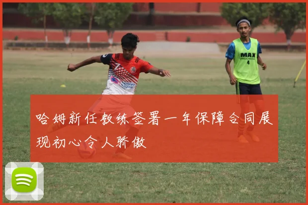 哈姆新任教练签署一年保障合同展现初心令人骄傲