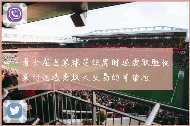 勇士在当家球星缺席时逆袭取胜快来讨论选秀权大交易的可能性
