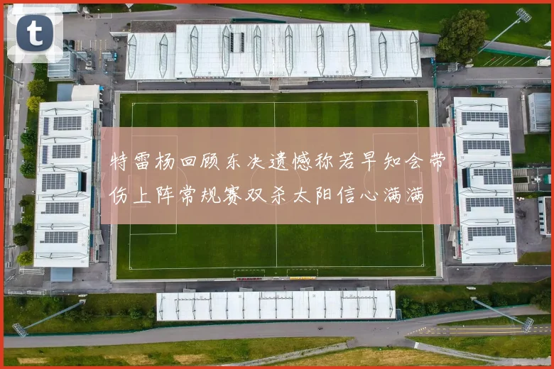 特雷杨回顾东决遗憾称若早知会带伤上阵常规赛双杀太阳信心满满
