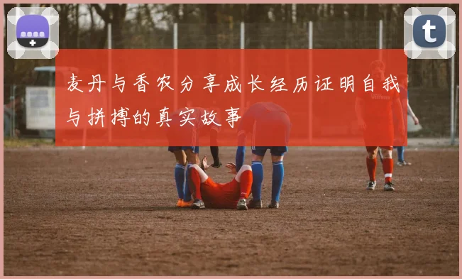 麦丹与香农分享成长经历证明自我与拼搏的真实故事