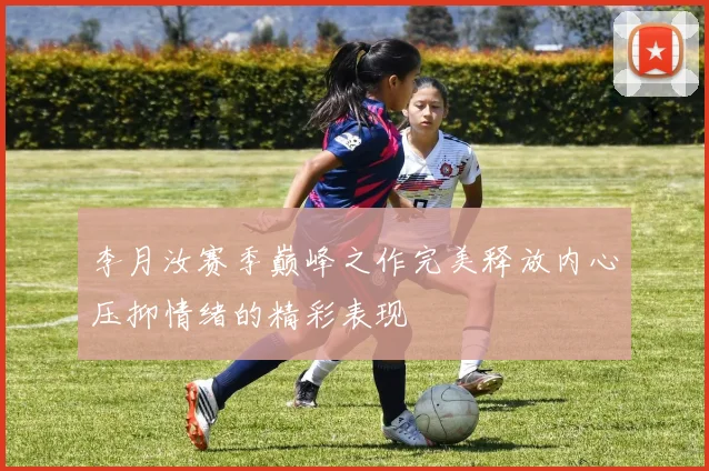 李月汝赛季巅峰之作完美释放内心压抑情绪的精彩表现