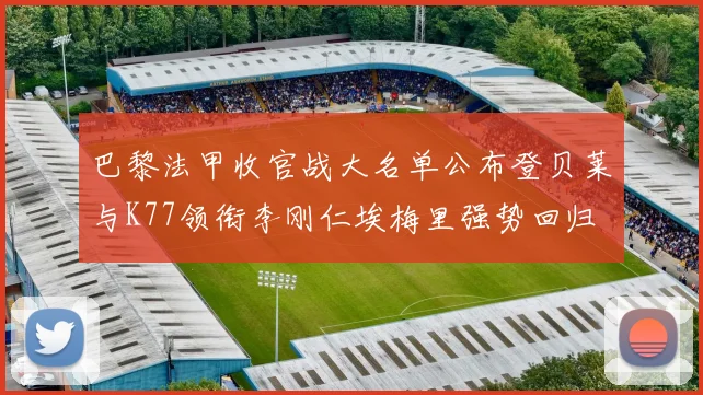 巴黎法甲收官战大名单公布登贝莱与K77领衔李刚仁埃梅里强势回归